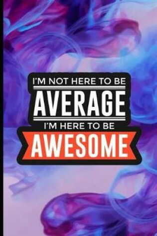 Cover of I'm Not Here To Be Average I'm Here To Be Awesome