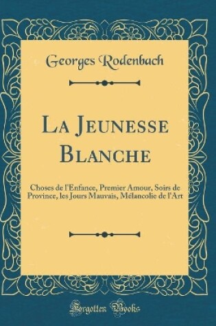 Cover of La Jeunesse Blanche: Choses de l'Enfance, Premier Amour, Soirs de Province, les Jours Mauvais, Mélancolie de l'Art (Classic Reprint)