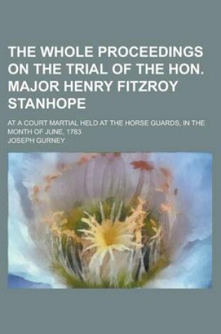 Cover of The Whole Proceedings on the Trial of the Hon. Major Henry Fitzroy Stanhope; At a Court Martial Held at the Horse Guards, in the Month of June, 1783