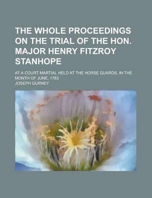 Book cover for The Whole Proceedings on the Trial of the Hon. Major Henry Fitzroy Stanhope; At a Court Martial Held at the Horse Guards, in the Month of June, 1783