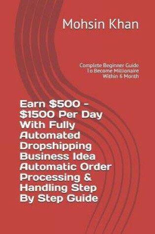 Cover of Earn $500 - $1500 Per Day With Fully Automated Dropshipping Business Idea Automatic Order Processing & Handling Step By Step Guide