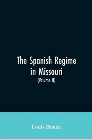 Cover of The Spanish regime in Missouri; a collection of papers and documents relating to upper Louisiana principally within the present limits of Missouri during the dominion of Spain, from the Archives of the Indies at Seville, etc., translated from the original Span