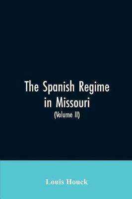 Book cover for The Spanish regime in Missouri; a collection of papers and documents relating to upper Louisiana principally within the present limits of Missouri during the dominion of Spain, from the Archives of the Indies at Seville, etc., translated from the original Span