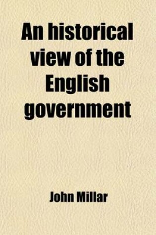 Cover of An Historical View of the English Government (Volume 2); From the Settlement of the Saxons in Britain, to the Revolutin in 1688 to Which Are Subjoined, Some Dissertations Connected with the History of the Government, from the Revolution to the Present Tim