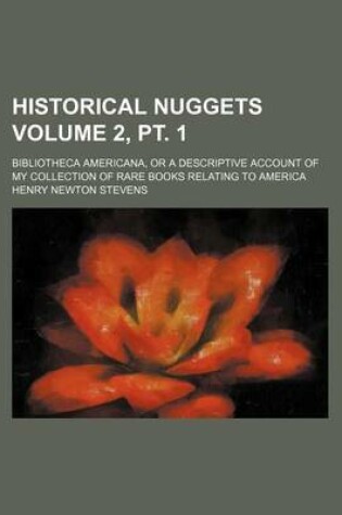 Cover of Historical Nuggets Volume 2, PT. 1; Bibliotheca Americana, or a Descriptive Account of My Collection of Rare Books Relating to America