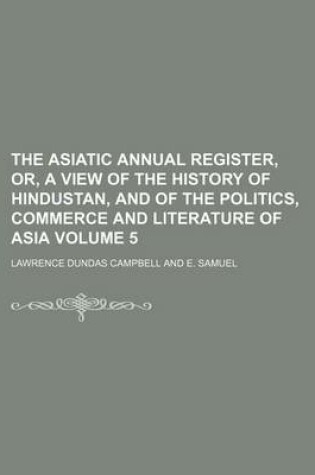 Cover of The Asiatic Annual Register, Or, a View of the History of Hindustan, and of the Politics, Commerce and Literature of Asia Volume 5