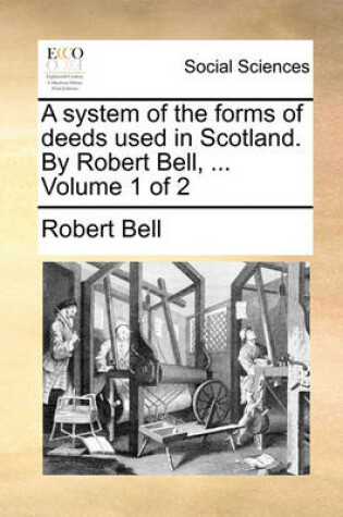 Cover of A System of the Forms of Deeds Used in Scotland. by Robert Bell, ... Volume 1 of 2