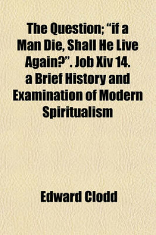 Cover of The Question; If a Man Die, Shall He Live Again?. Job XIV 14. a Brief History and Examination of Modern Spiritualism