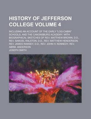 Book cover for History of Jefferson College; Including an Account of the Early "Log-Cabin" Schools, and the Canonsburg Academy; With Biographical Sketches of REV. Matthew Brown, D.D., REV. Samuel Ralston, D.D., REV. Matthew Henderson, REV. Volume 4