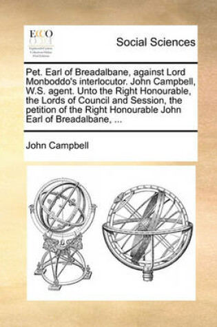Cover of Pet. Earl of Breadalbane, Against Lord Monboddo's Interlocutor. John Campbell, W.S. Agent. Unto the Right Honourable, the Lords of Council and Session, the Petition of the Right Honourable John Earl of Breadalbane, ...