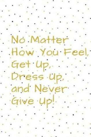 Cover of No Matter How You Feel, Get Up, Dress Up, and Never Give Up