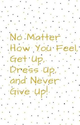 Book cover for No Matter How You Feel, Get Up, Dress Up, and Never Give Up