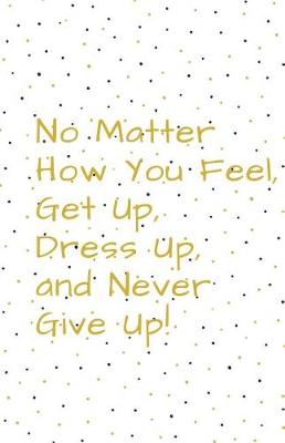 Cover of No Matter How You Feel, Get Up, Dress Up, and Never Give Up