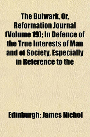 Cover of The Bulwark, Or, Reformation Journal (Volume 19); In Defence of the True Interests of Man and of Society, Especially in Reference to the Religious, Social and Political Bearings of Popery