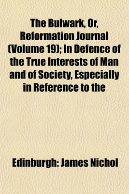 Book cover for The Bulwark, Or, Reformation Journal (Volume 19); In Defence of the True Interests of Man and of Society, Especially in Reference to the Religious, Social and Political Bearings of Popery