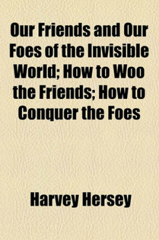 Cover of Our Friends and Our Foes of the Invisible World; How to Woo the Friends; How to Conquer the Foes