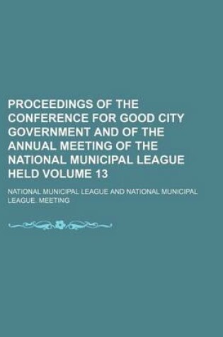 Cover of Proceedings of the Conference for Good City Government and of the Annual Meeting of the National Municipal League Held Volume 13