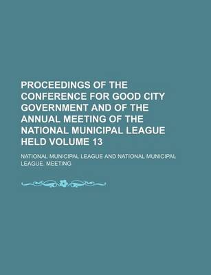 Book cover for Proceedings of the Conference for Good City Government and of the Annual Meeting of the National Municipal League Held Volume 13