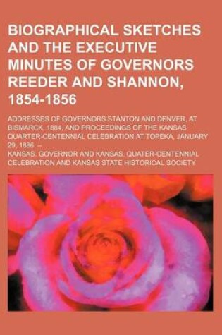 Cover of Biographical Sketches and the Executive Minutes of Governors Reeder and Shannon, 1854-1856; Addresses of Governors Stanton and Denver, at Bismarck, 1884, and Proceedings of the Kansas Quarter-Centennial Celebration at Topeka, January 29, 1886. --