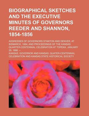 Book cover for Biographical Sketches and the Executive Minutes of Governors Reeder and Shannon, 1854-1856; Addresses of Governors Stanton and Denver, at Bismarck, 1884, and Proceedings of the Kansas Quarter-Centennial Celebration at Topeka, January 29, 1886. --