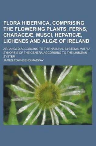 Cover of Flora Hibernica, Comprising the Flowering Plants, Ferns, Characeae, Musci, Hepaticae, Lichenes and Algae of Ireland; Arranged According to the Natural Systems, with a Synopsis of the Genera According to the Linnaean System