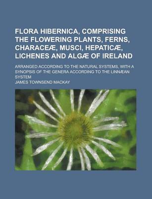 Book cover for Flora Hibernica, Comprising the Flowering Plants, Ferns, Characeae, Musci, Hepaticae, Lichenes and Algae of Ireland; Arranged According to the Natural Systems, with a Synopsis of the Genera According to the Linnaean System