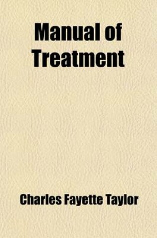 Cover of Manual of Treatment; A Concise Presentation of the Modern Methods of Treating Disease, Employed by the Best Authors, Teachers and Practitioners, Arranged with Special Reference to the Needs of American Practitioners