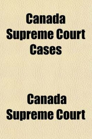 Cover of Canada Supreme Court Cases; A Collection of Judgments of the Supreme Court of Canada in Certain Appeals in Which the Bare Decisions Only Are Reported in the Appendixes to Volumes XIV., XVI. & XVIII. of the Official Reorts of the Court, and with Which Have