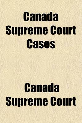 Book cover for Canada Supreme Court Cases; A Collection of Judgments of the Supreme Court of Canada in Certain Appeals in Which the Bare Decisions Only Are Reported in the Appendixes to Volumes XIV., XVI. & XVIII. of the Official Reorts of the Court, and with Which Have