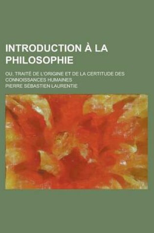 Cover of Introduction a la Philosophie; Ou, Traite de L'Origine Et de La Certitude Des Connoissances Humaines