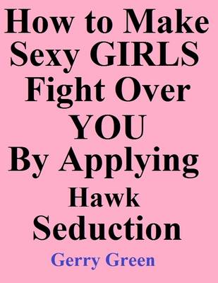 Book cover for How to Make Sexy Girls Fight Over You By Applying Hawk Seduction