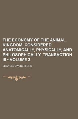 Cover of The Economy of the Animal Kingdom, Considered Anatomically, Physically, and Philosophically, Transaction III (Volume 3)