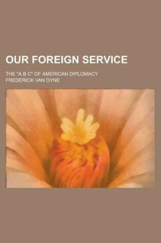 Cover of Our Foreign Service; The "A B C" of American Diplomacy