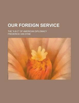 Book cover for Our Foreign Service; The "A B C" of American Diplomacy