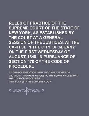 Book cover for Rules of Practice of the Supreme Court of the State of New York, as Established by the Court at a General Session of the Justices, at the Capitol in the City of Albany, on the First Wednesday of August, 1849, in Pursuance of Section 470 of the Code Of; A