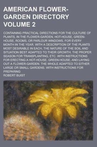 Cover of American Flower-Garden Directory; Containing Practical Directions for the Culture of Plants, in the Flower-Garden, Hot-House, Green-House, Rooms, or Parlour Windows, for Every Month in the Year. with a Description of the Plants Volume 2