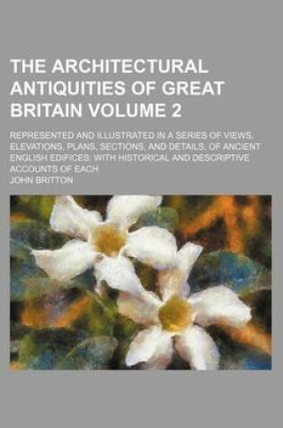 Cover of The Architectural Antiquities of Great Britain Volume 2; Represented and Illustrated in a Series of Views, Elevations, Plans, Sections, and Details, of Ancient English Edifices
