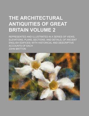 Book cover for The Architectural Antiquities of Great Britain Volume 2; Represented and Illustrated in a Series of Views, Elevations, Plans, Sections, and Details, of Ancient English Edifices