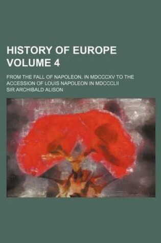 Cover of History of Europe Volume 4; From the Fall of Napoleon, in MDCCCXV to the Accession of Louis Napoleon in MDCCCLII