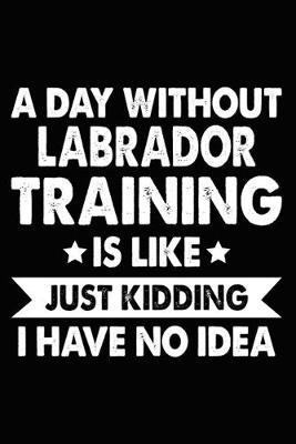 Book cover for A Day Without Labrador Training Is Like Just Kidding I Have No Idea