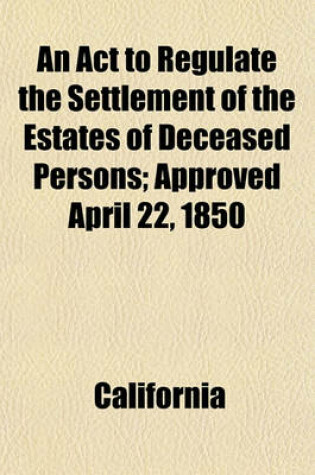 Cover of An ACT to Regulate the Settlement of the Estates of Deceased Persons; Approved April 22, 1850