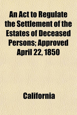 Book cover for An ACT to Regulate the Settlement of the Estates of Deceased Persons; Approved April 22, 1850