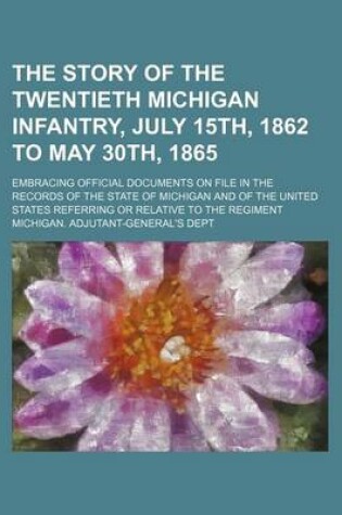 Cover of The Story of the Twentieth Michigan Infantry, July 15th, 1862 to May 30th, 1865; Embracing Official Documents on File in the Records of the State of Michigan and of the United States Referring or Relative to the Regiment