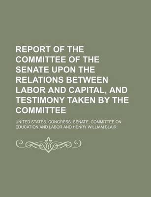 Book cover for Report of the Committee of the Senate Upon the Relations Between Labor and Capital, and Testimony Taken by the Committee (Volume 2)