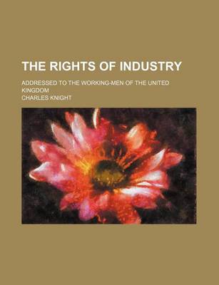 Book cover for The Rights of Industry; Addressed to the Working-Men of the United Kingdom