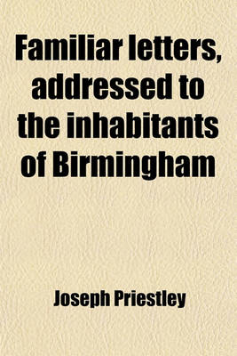 Book cover for Familiar Letters, Addressed to the Inhabitants of Birmingham; In Refutation of Several Charges, Advanced Against the Dissenters and Unitarians. by the REV. Mr. Madan. Also, Letters to the REV. Edward Burn, in Answer to His on the Infallibillity of the Apos