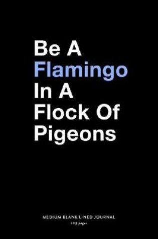 Cover of Be A Flamingo In a Flock Of Pigeons, Medium Blank Lined Journal, 109 Pages