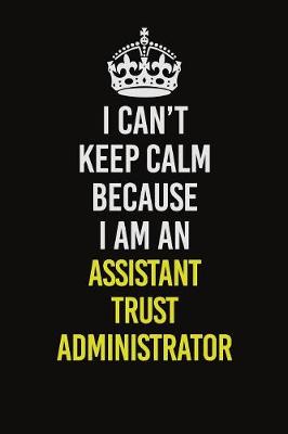 Book cover for I Can�t Keep Calm Because I Am An Assistant Trust Administrator