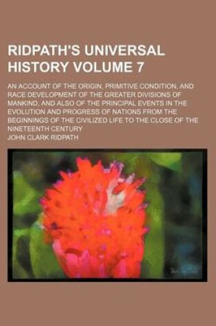 Cover of Ridpath's Universal History Volume 7; An Account of the Origin, Primitive Condition, and Race Development of the Greater Divisions of Mankind, and Also of the Principal Events in the Evolution and Progress of Nations from the Beginnings of the Civilized