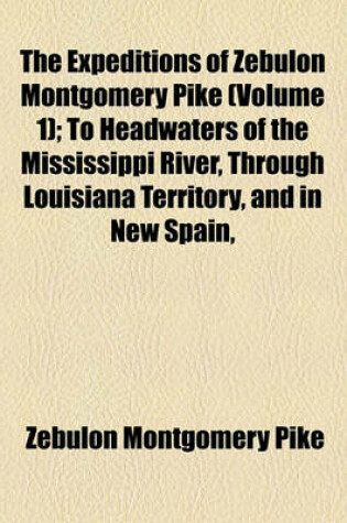 Cover of The Expeditions of Zebulon Montgomery Pike Volume 1; To Headwaters of the Mississippi River, Through Louisiana Territory, and in New Spain, During the Years 1805-6-7